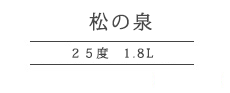 松の泉 25度 1,8L